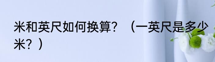 米和英尺如何换算？（一英尺是多少米？）