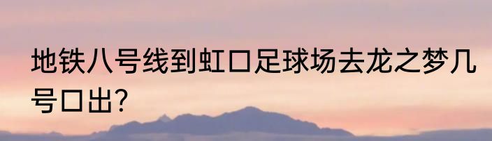 地铁八号线到虹口足球场去龙之梦几号口出？