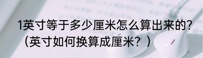 1英寸等于多少厘米怎么算出来的？（英寸如何换算成厘米？）