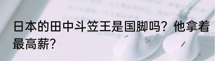 日本的田中斗笠王是国脚吗？他拿着最高薪？