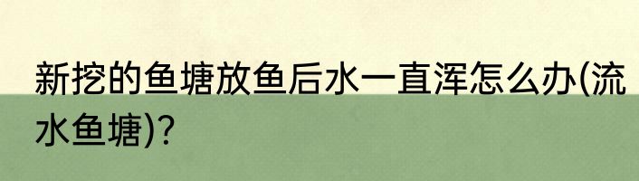 新挖的鱼塘放鱼后水一直浑怎么办(流水鱼塘)？