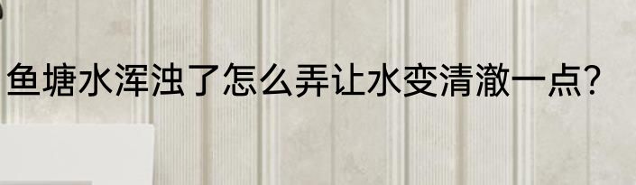 鱼塘水浑浊了怎么弄让水变清澈一点？