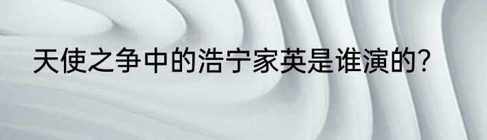 天使之争中的浩宁家英是谁演的？