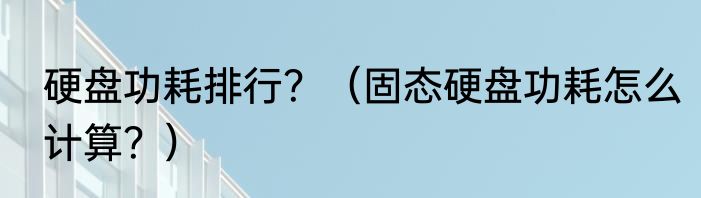 硬盘功耗排行？（固态硬盘功耗怎么计算？）