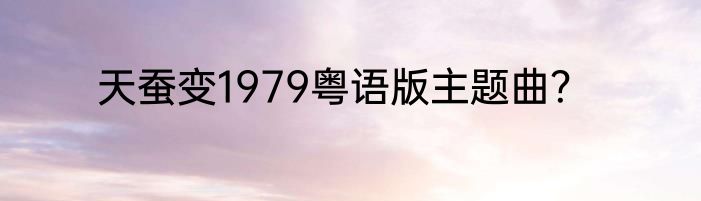 天蚕变1979粤语版主题曲？