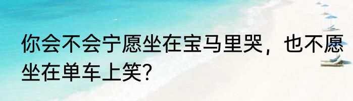 你会不会宁愿坐在宝马里哭，也不愿坐在单车上笑？