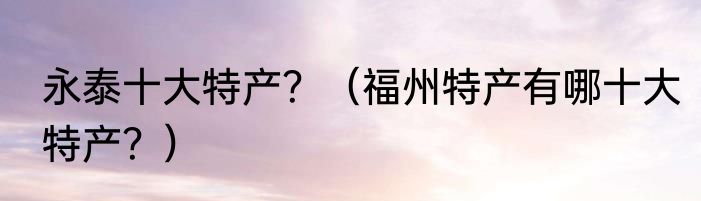 永泰十大特产？（福州特产有哪十大特产？）