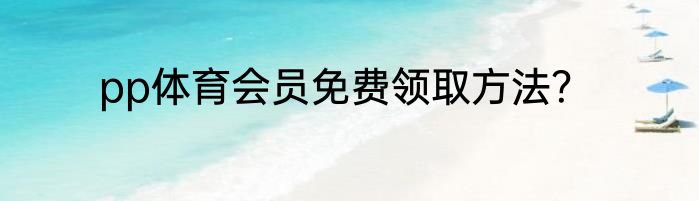 pp体育会员免费领取方法？