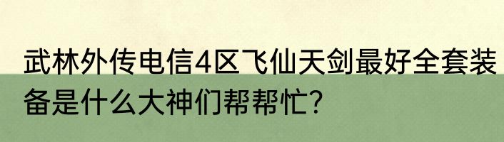 武林外传电信4区飞仙天剑最好全套装备是什么大神们帮帮忙？