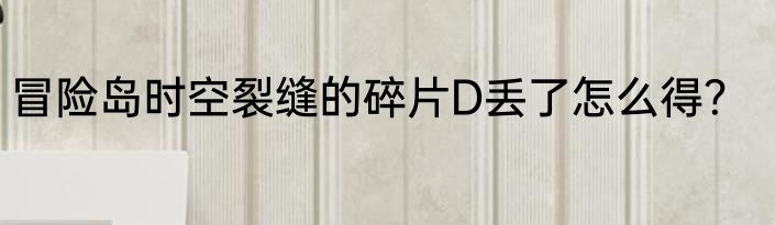 冒险岛时空裂缝的碎片D丢了怎么得？