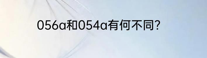 056a和054a有何不同？