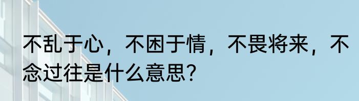 不乱于心，不困于情，不畏将来，不念过往是什么意思？