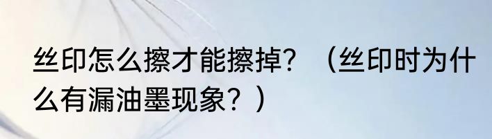 丝印怎么擦才能擦掉？（丝印时为什么有漏油墨现象？）