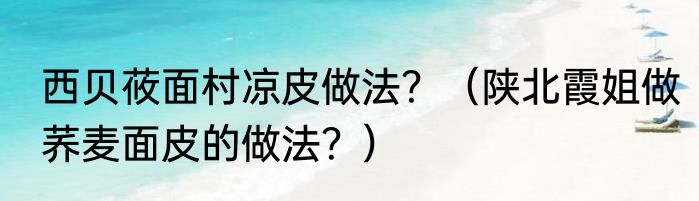 西贝莜面村凉皮做法？（陕北霞姐做荞麦面皮的做法？）