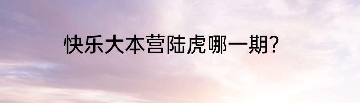 快乐大本营陆虎哪一期？