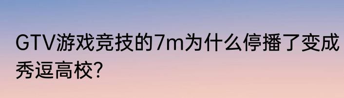 GTV游戏竞技的7m为什么停播了变成秀逗高校？
