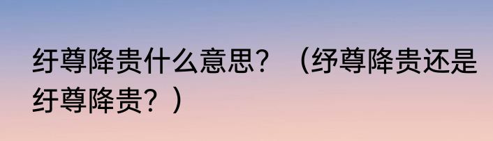 纡尊降贵什么意思？（纾尊降贵还是纡尊降贵？）