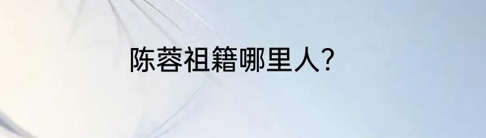 陈蓉祖籍哪里人？