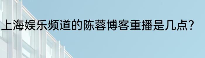 上海娱乐频道的陈蓉博客重播是几点？
