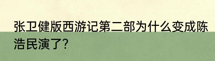 张卫健版西游记第二部为什么变成陈浩民演了？