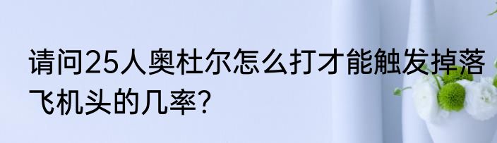 请问25人奥杜尔怎么打才能触发掉落飞机头的几率？