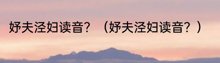 妤夫泾妇读音？（妤夫泾妇读音？）