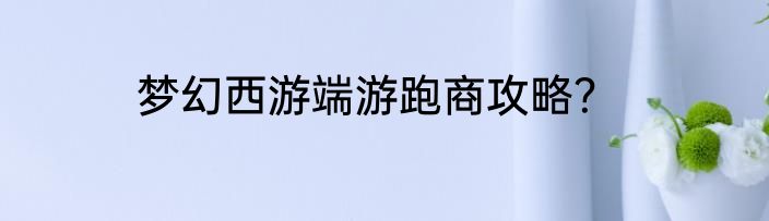 梦幻西游端游跑商攻略？