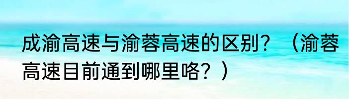 成渝高速与渝蓉高速的区别？（渝蓉高速目前通到哪里咯？）
