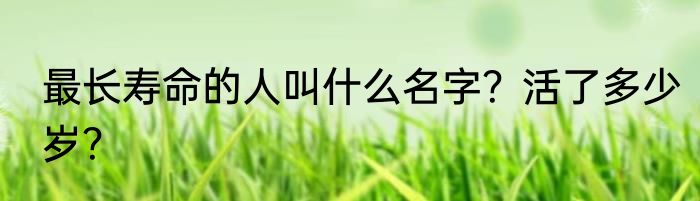 最长寿命的人叫什么名字？活了多少岁？
