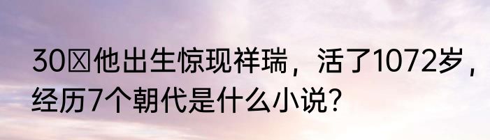 30 他出生惊现祥瑞，活了1072岁，经历7个朝代是什么小说？