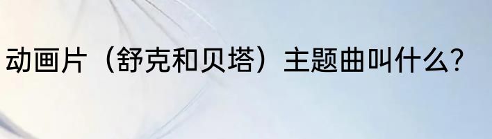 动画片（舒克和贝塔）主题曲叫什么？