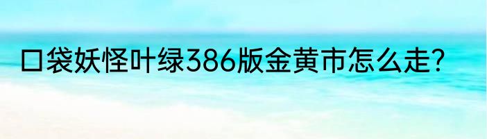 口袋妖怪叶绿386版金黄市怎么走？