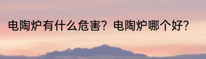 电陶炉有什么危害？电陶炉哪个好？