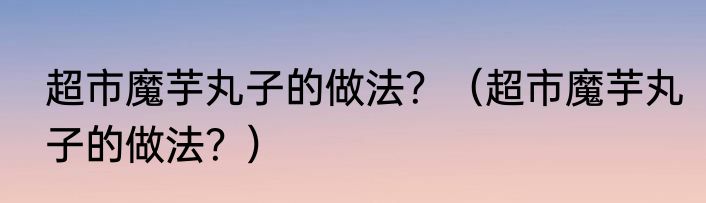 超市魔芋丸子的做法？（超市魔芋丸子的做法？）