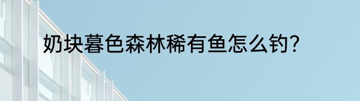 奶块暮色森林稀有鱼怎么钓？