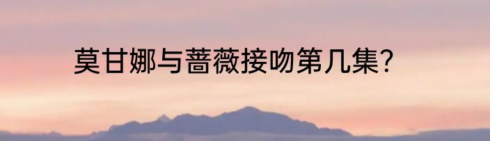 莫甘娜与蔷薇接吻第几集？