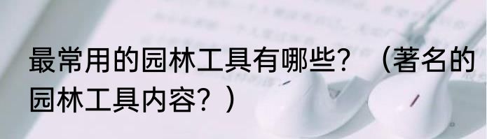 最常用的园林工具有哪些？（著名的园林工具内容？）