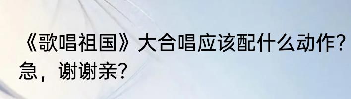 《歌唱祖国》大合唱应该配什么动作？急，谢谢亲？
