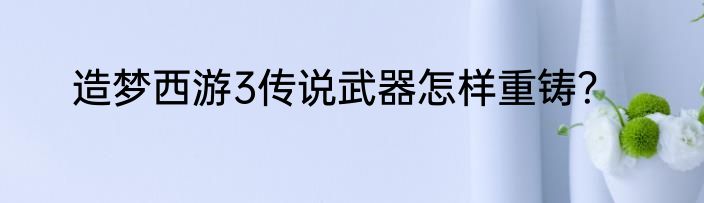造梦西游3传说武器怎样重铸？