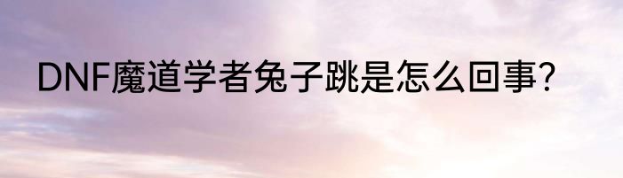 DNF魔道学者兔子跳是怎么回事？