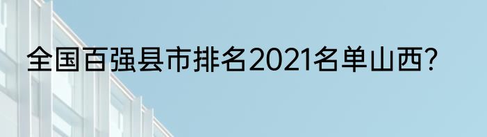 全国百强县市排名2021名单山西？