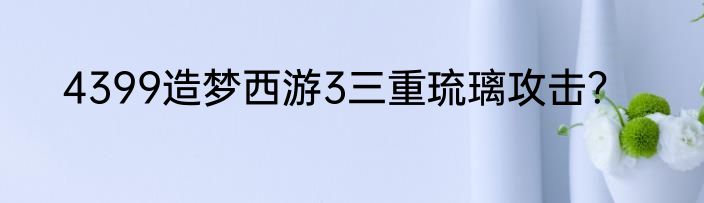 4399造梦西游3三重琉璃攻击？