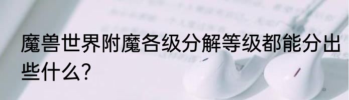 魔兽世界附魔各级分解等级都能分出些什么？