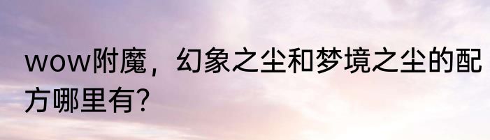 wow附魔，幻象之尘和梦境之尘的配方哪里有？