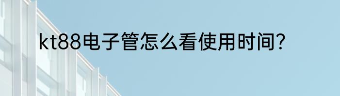 kt88电子管怎么看使用时间？