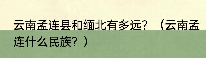 云南孟连县和缅北有多远？（云南孟连什么民族？）