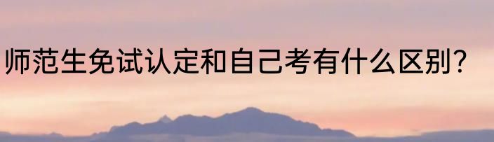 师范生免试认定和自己考有什么区别？