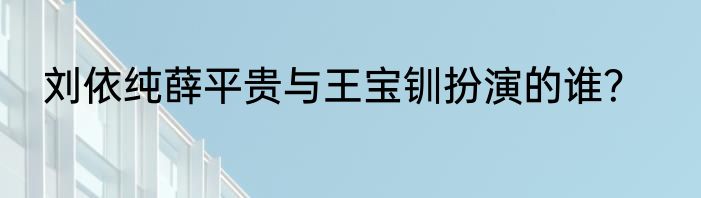 刘依纯薛平贵与王宝钏扮演的谁？