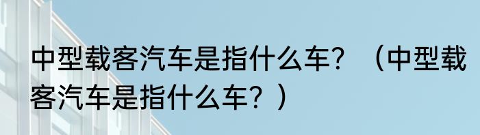 中型载客汽车是指什么车？（中型载客汽车是指什么车？）
