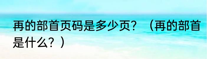 再的部首页码是多少页？（再的部首是什么？）